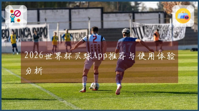 2026世界杯买球App推荐与使用体验分析