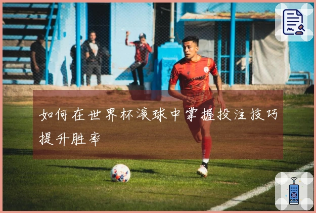 如何在世界杯滚球中掌握投注技巧提升胜率