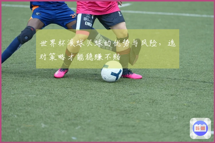 世界杯滚球买球的优势与风险，选对策略才能稳赚不赔