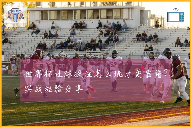 世界杯让球投注怎么玩才更靠谱？实战经验分享