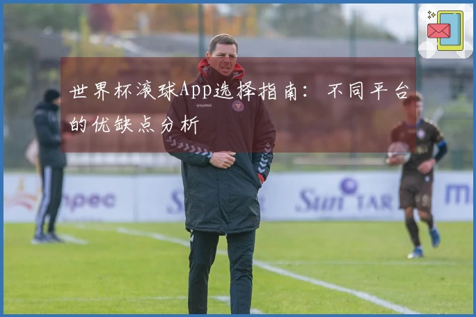 世界杯滚球App选择指南：不同平台的优缺点分析