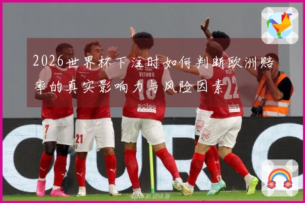 2026世界杯下注时如何判断欧洲赔率的真实影响力与风险因素