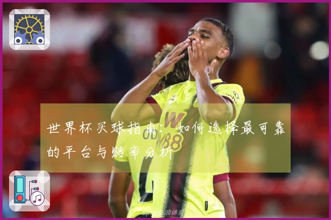 世界杯买球指南：如何选择最可靠的平台与赔率分析