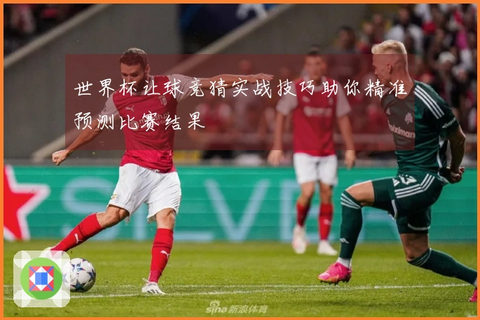 世界杯让球竞猜实战技巧助你精准预测比赛结果