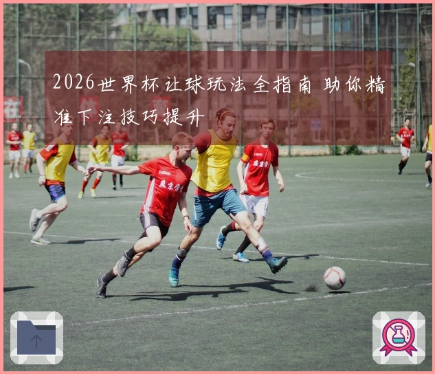 2026世界杯让球玩法全指南 助你精准下注技巧提升