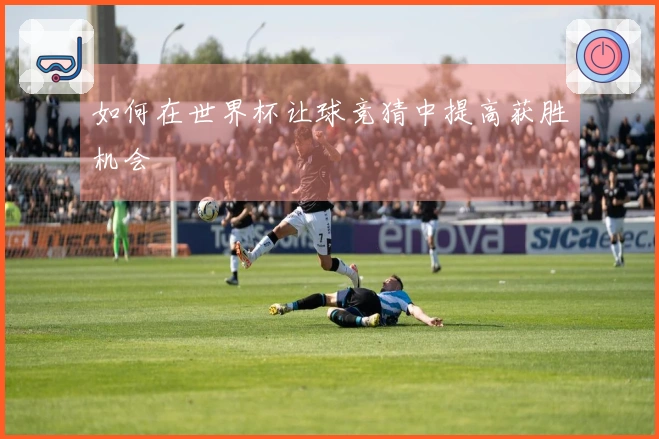 如何在世界杯让球竞猜中提高获胜机会