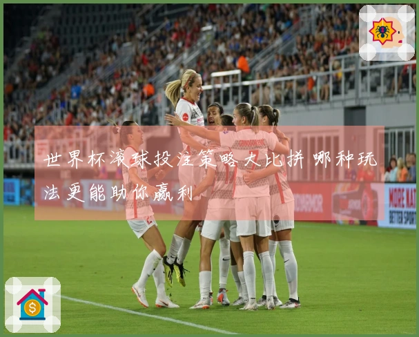 世界杯滚球投注策略大比拼 哪种玩法更能助你赢利