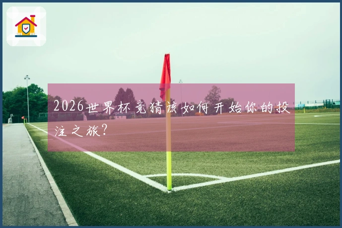2026世界杯竞猜该如何开始你的投注之旅？