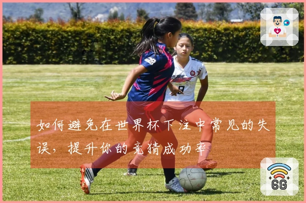 如何避免在世界杯下注中常见的失误，提升你的竞猜成功率