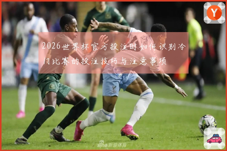 2026世界杯官方投注时如何识别冷门比赛的投注技巧与注意事项