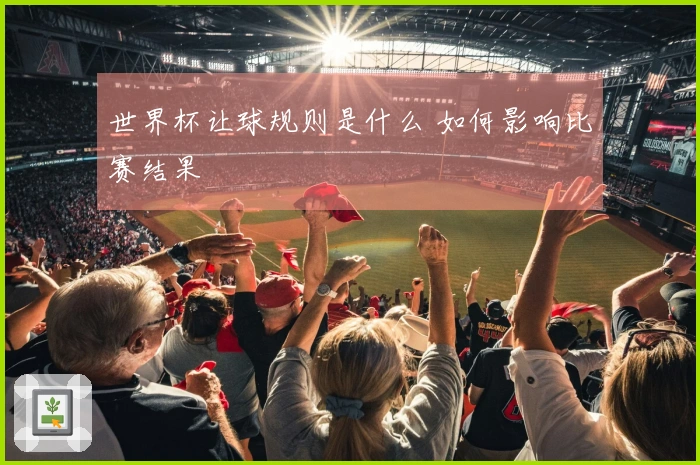 世界杯让球规则是什么 如何影响比赛结果