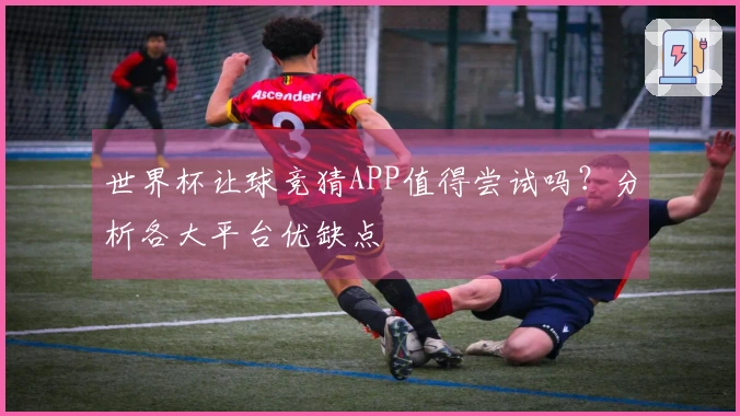 世界杯让球竞猜APP值得尝试吗？分析各大平台优缺点
