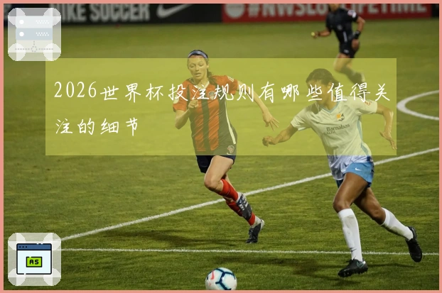 2026世界杯投注规则有哪些值得关注的细节