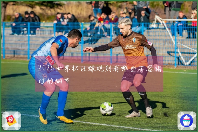 2026世界杯让球规则有哪些不容错过的细节
