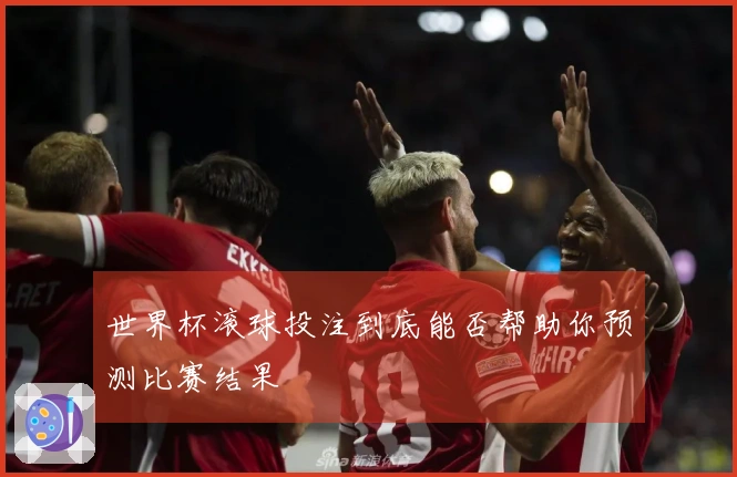 世界杯滚球投注到底能否帮助你预测比赛结果