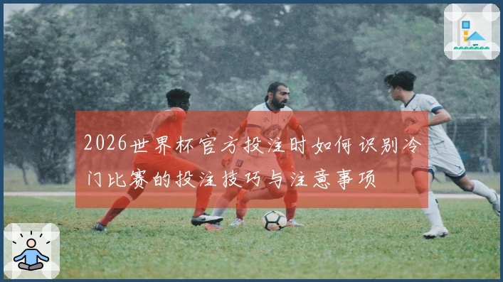 2026世界杯官方投注时如何识别冷门比赛的投注技巧与注意事项