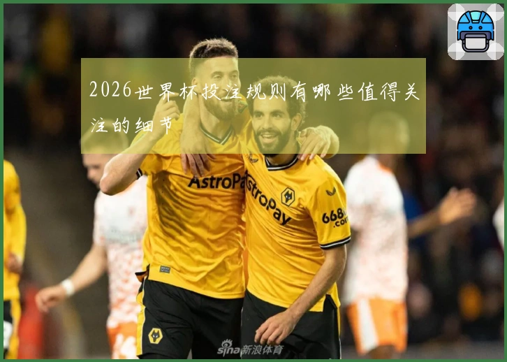 2026世界杯投注规则有哪些值得关注的细节
