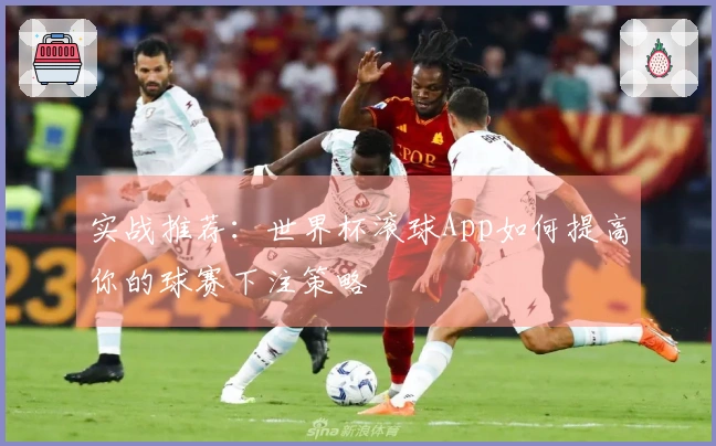 实战推荐：世界杯滚球App如何提高你的球赛下注策略