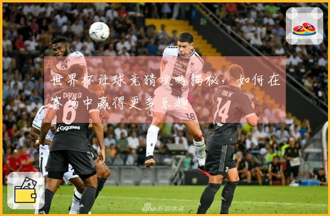 世界杯让球竞猜攻略揭秘，如何在赛场中赢得更多乐趣