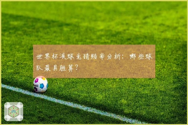 世界杯滚球竞猜赔率分析：哪些球队最具胜算？