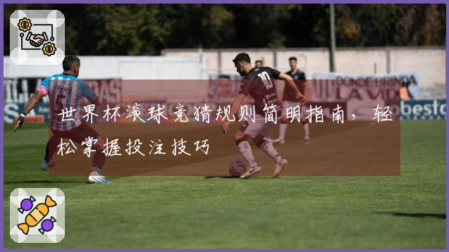 世界杯滚球竞猜规则简明指南，轻松掌握投注技巧