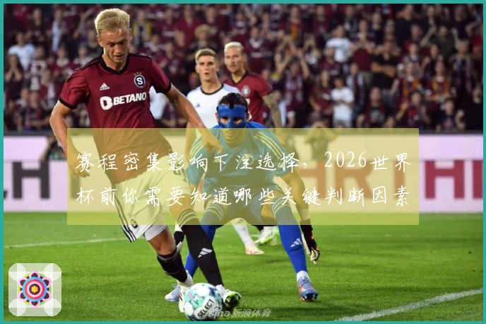 赛程密集影响下注选择，2026世界杯前你需要知道哪些关键判断因素