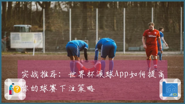 实战推荐：世界杯滚球App如何提高你的球赛下注策略