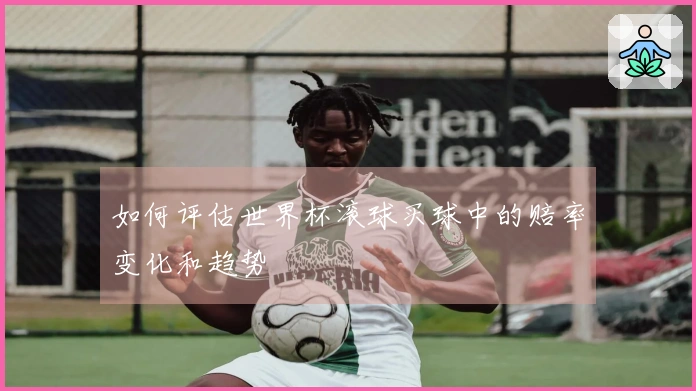 如何评估世界杯滚球买球中的赔率变化和趋势