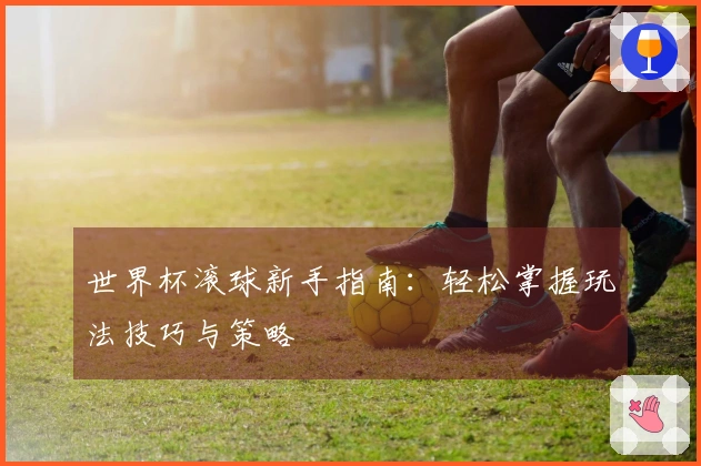 世界杯滚球新手指南：轻松掌握玩法技巧与策略