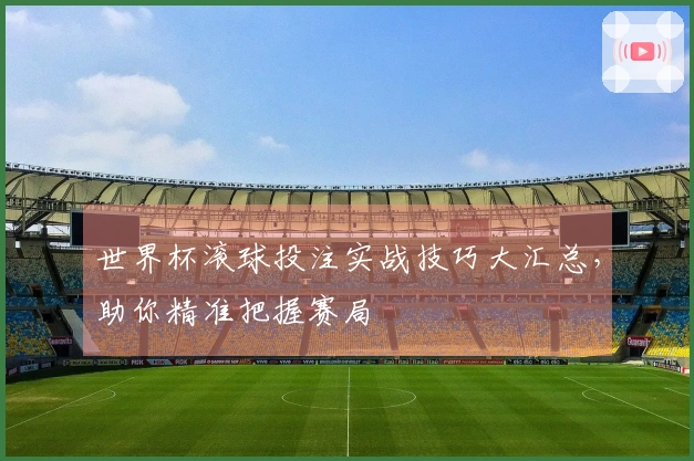 世界杯滚球投注实战技巧大汇总，助你精准把握赛局