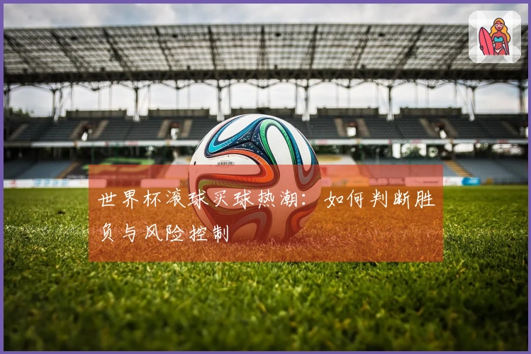 世界杯滚球买球热潮：如何判断胜负与风险控制