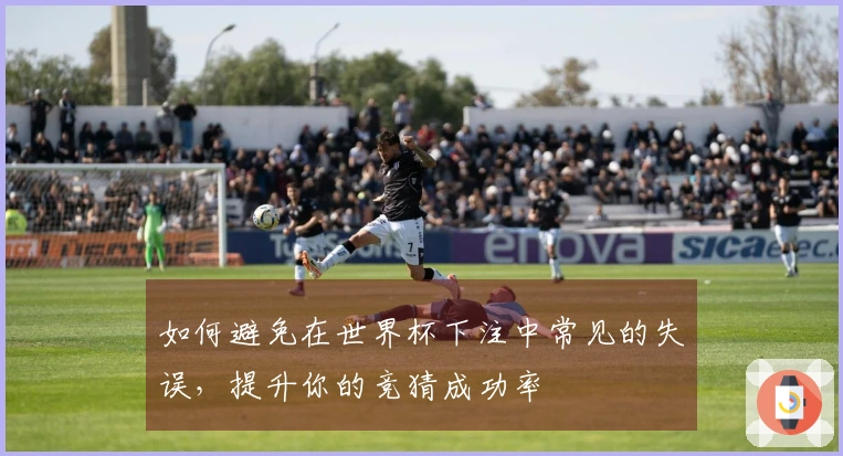 如何避免在世界杯下注中常见的失误，提升你的竞猜成功率