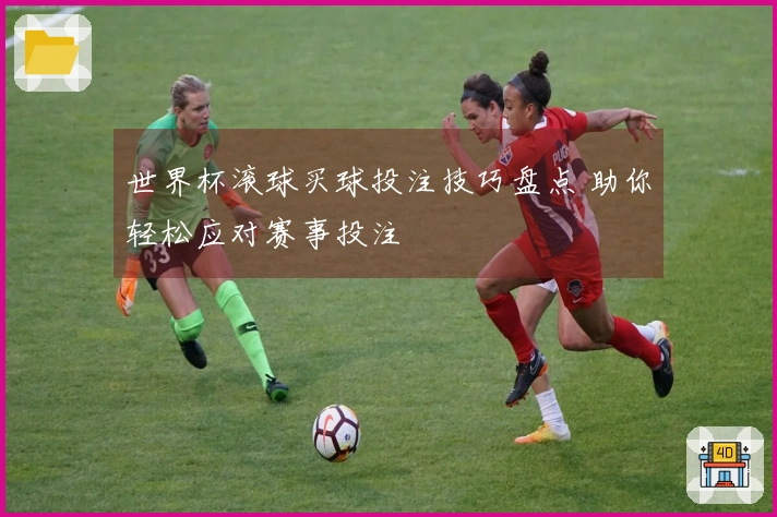 世界杯滚球买球投注技巧盘点 助你轻松应对赛事投注