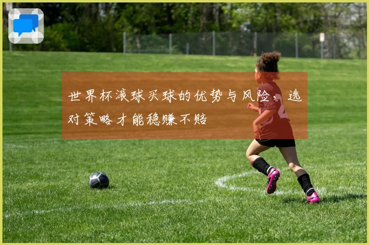 世界杯滚球买球的优势与风险，选对策略才能稳赚不赔