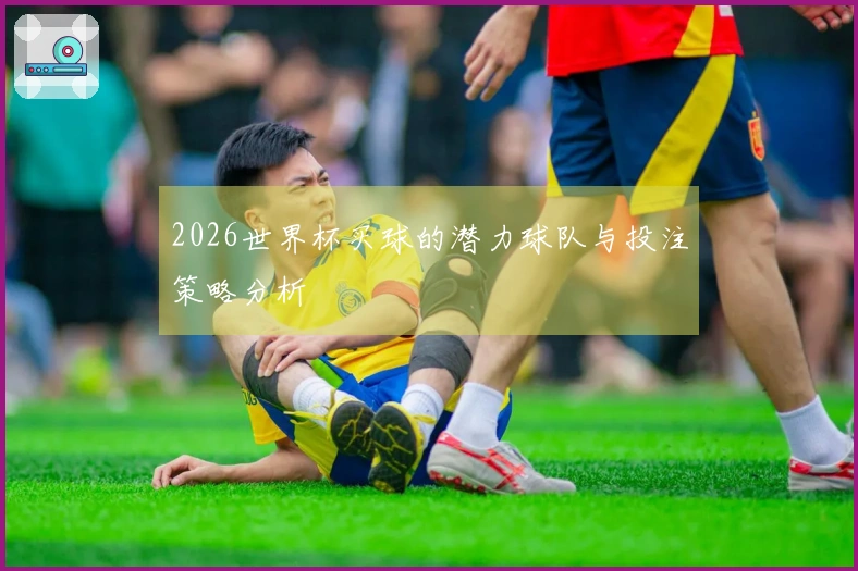 2026世界杯买球的潜力球队与投注策略分析
