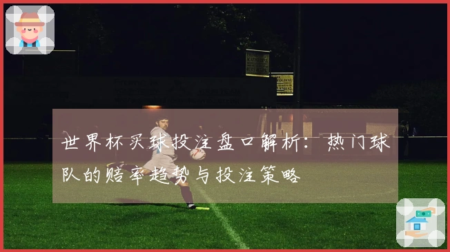 世界杯买球投注盘口解析：热门球队的赔率趋势与投注策略