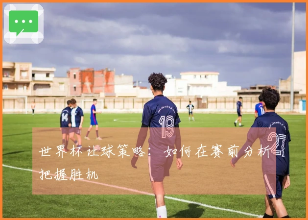世界杯让球策略：如何在赛前分析把握胜机