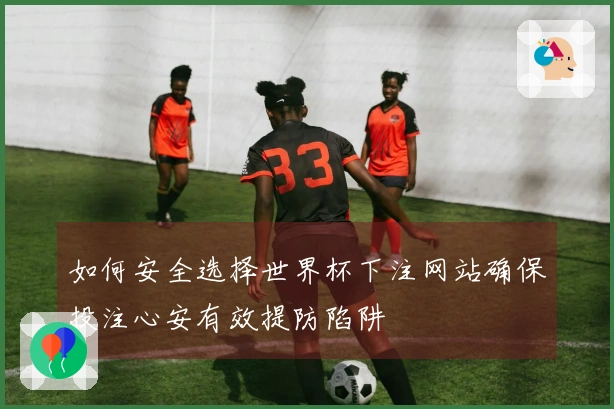 如何安全选择世界杯下注网站确保投注心安有效提防陷阱