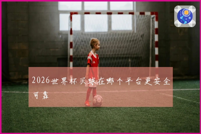 2026世界杯买球在哪个平台更安全可靠