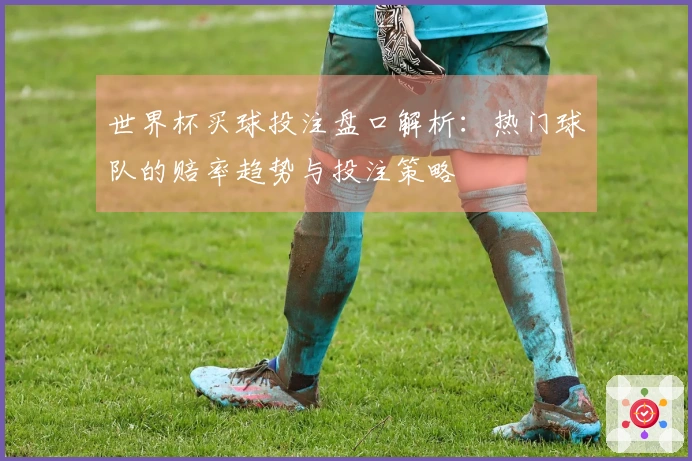 世界杯买球投注盘口解析：热门球队的赔率趋势与投注策略