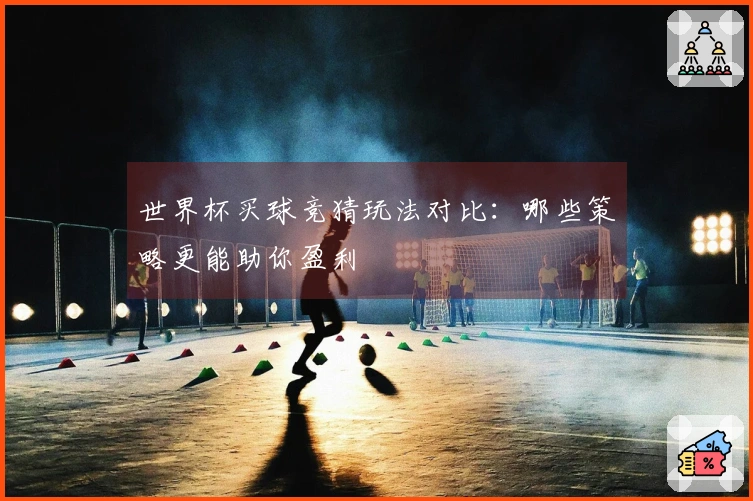世界杯买球竞猜玩法对比：哪些策略更能助你盈利