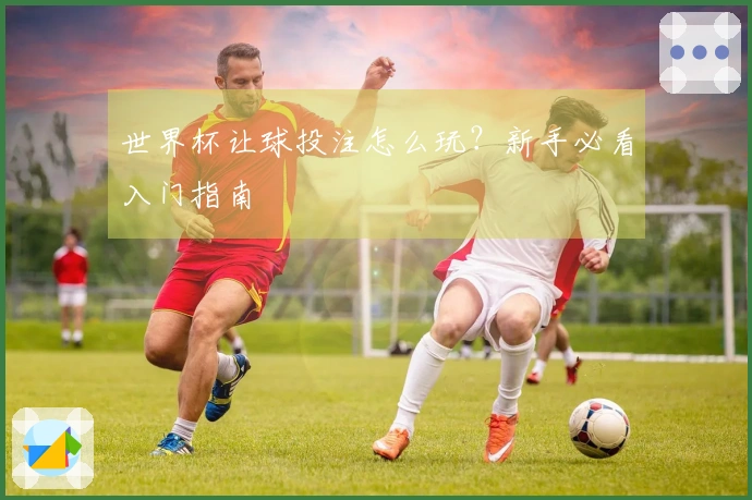 世界杯让球投注怎么玩？新手必看入门指南