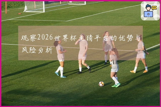 观察2026世界杯竞猜平台的优势与风险分析