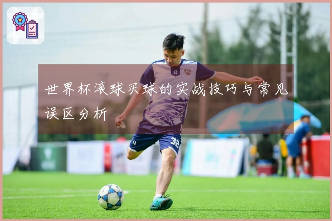 世界杯滚球买球的实战技巧与常见误区分析