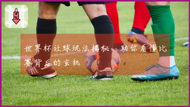世界杯让球玩法揭秘，助你看懂比赛背后的玄机