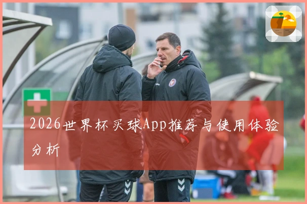 2026世界杯买球App推荐与使用体验分析