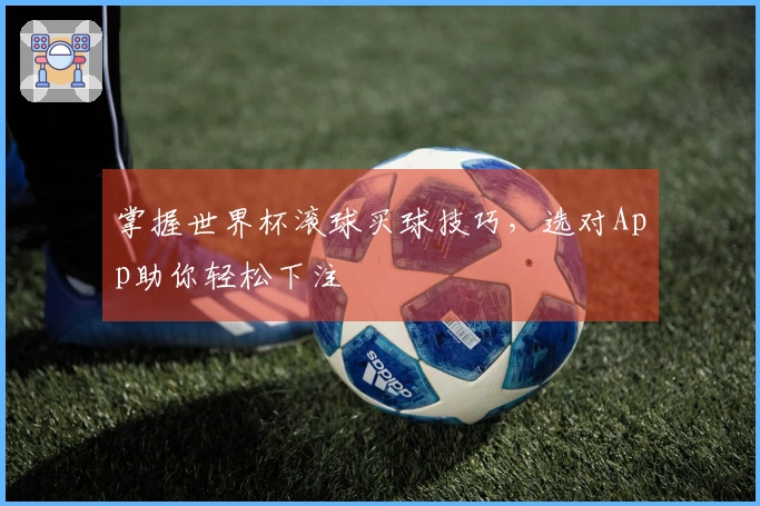 掌握世界杯滚球买球技巧，选对App助你轻松下注