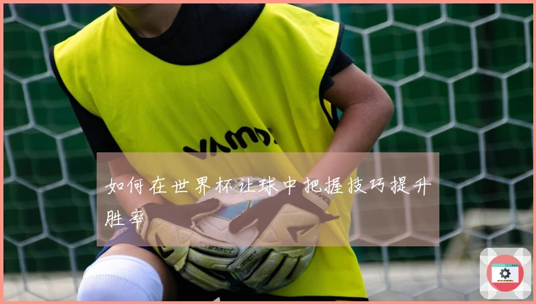 如何在世界杯让球中把握技巧提升胜率